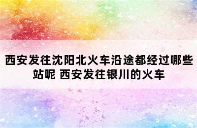 西安发往沈阳北火车沿途都经过哪些站呢 西安发往银川的火车